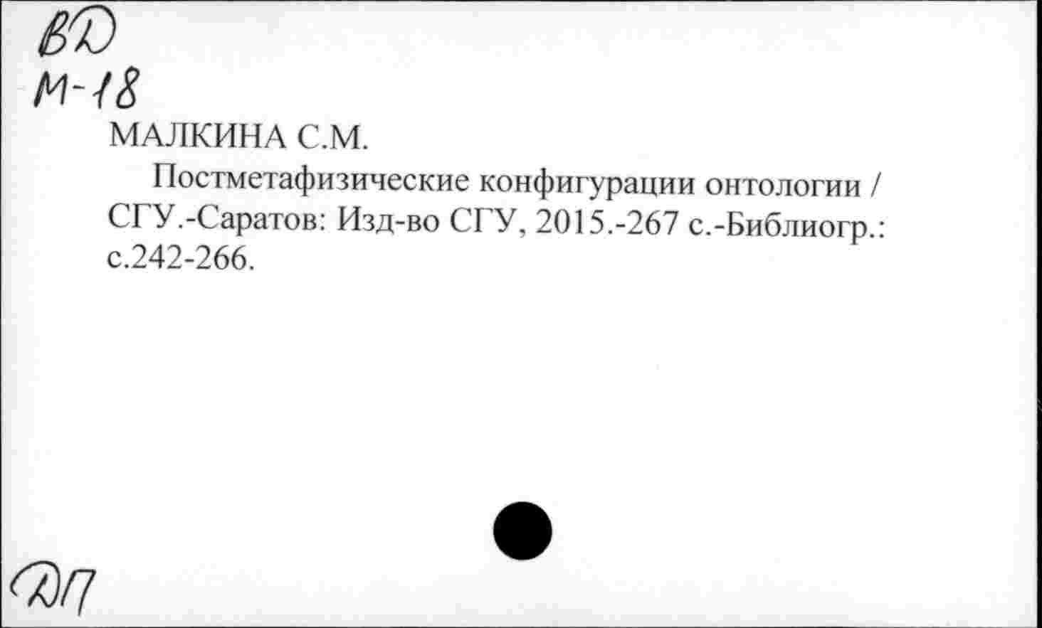 ﻿МАЛКИНА С.М.
Постметафизические конфигурации онтологии / СГУ.-Саратов: Изд-во СГУ, 2015.-267 с.-Библиогр : с.242-266.